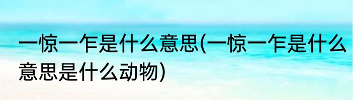 一惊一乍是什么意思(一惊一乍是什么意思是什么动物)