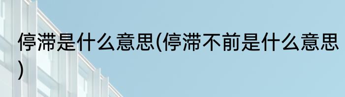 停滞是什么意思(停滞不前是什么意思)