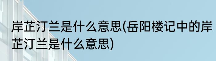 岸芷汀兰是什么意思(岳阳楼记中的岸芷汀兰是什么意思)