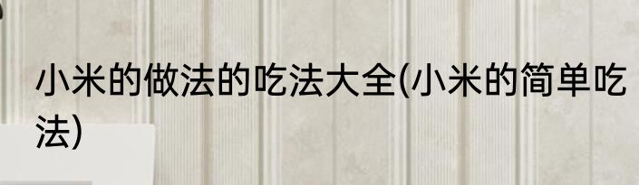 小米的做法的吃法大全(小米的简单吃法)