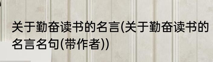 关于勤奋读书的名言(关于勤奋读书的名言名句(带作者))