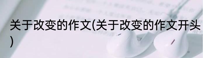 关于改变的作文(关于改变的作文开头)