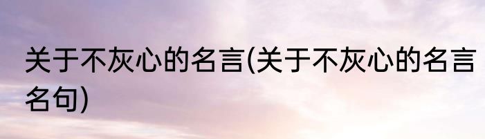 关于不灰心的名言(关于不灰心的名言名句)