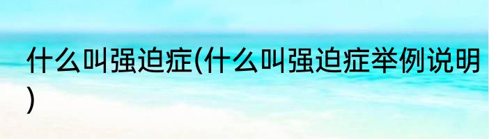 什么叫强迫症(什么叫强迫症举例说明)