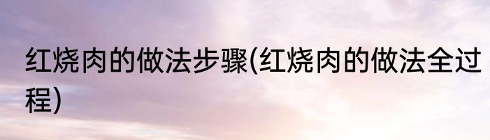 红烧肉的做法步骤(红烧肉的做法全过程)
