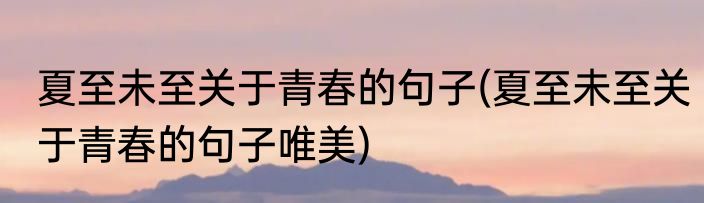 夏至未至关于青春的句子(夏至未至关于青春的句子唯美)
