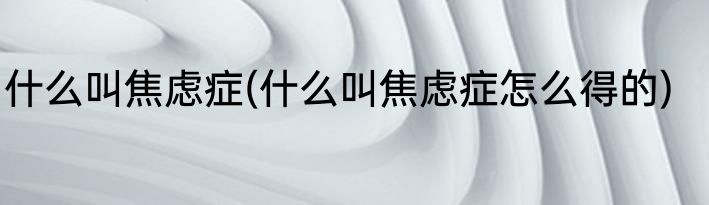 什么叫焦虑症(什么叫焦虑症怎么得的)