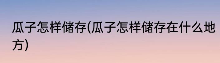 瓜子怎样储存(瓜子怎样储存在什么地方)