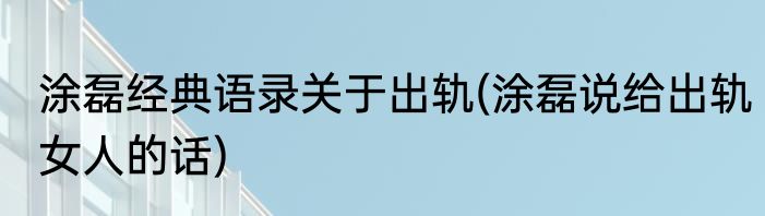 涂磊经典语录关于出轨(涂磊说给出轨女人的话)