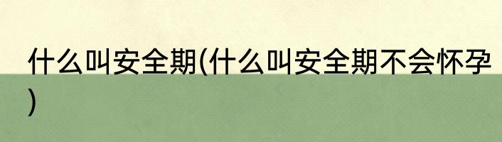 什么叫安全期(什么叫安全期不会怀孕)