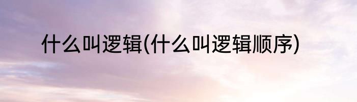 什么叫逻辑(什么叫逻辑顺序)