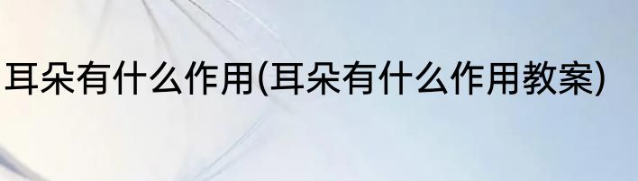耳朵有什么作用(耳朵有什么作用教案)