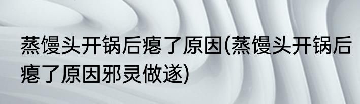蒸馒头开锅后瘪了原因(蒸馒头开锅后瘪了原因邪灵做遂)