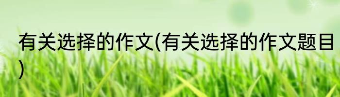 有关选择的作文(有关选择的作文题目)
