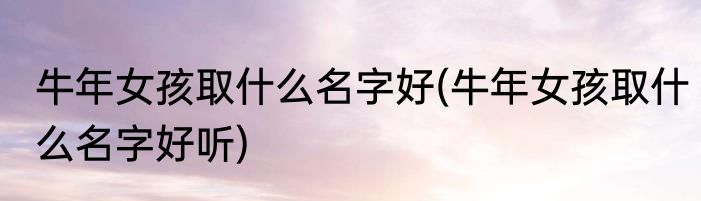 牛年女孩取什么名字好(牛年女孩取什么名字好听)