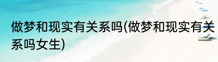 做梦和现实有关系吗(做梦和现实有关系吗女生)