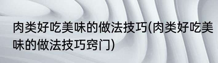 肉类好吃美味的做法技巧(肉类好吃美味的做法技巧窍门)