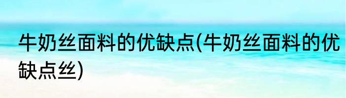 牛奶丝面料的优缺点(牛奶丝面料的优缺点丝)