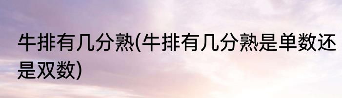 牛排有几分熟(牛排有几分熟是单数还是双数)