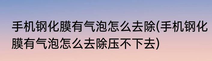 手机钢化膜有气泡怎么去除(手机钢化膜有气泡怎么去除压不下去)