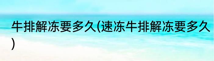 牛排解冻要多久(速冻牛排解冻要多久)