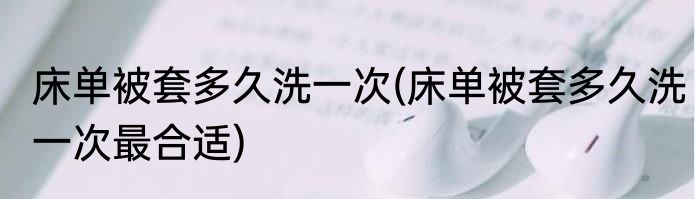 床单被套多久洗一次(床单被套多久洗一次最合适)