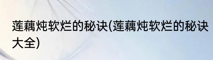 莲藕炖软烂的秘诀(莲藕炖软烂的秘诀大全)