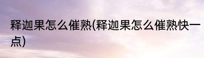 释迦果怎么催熟(释迦果怎么催熟快一点)