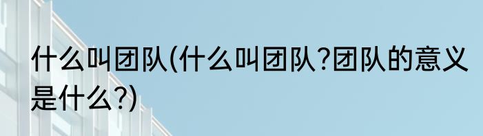 什么叫团队(什么叫团队?团队的意义是什么?)