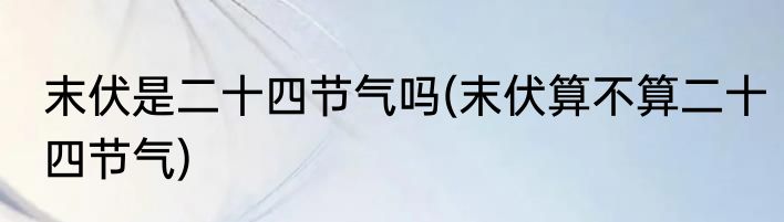 末伏是二十四节气吗(末伏算不算二十四节气)