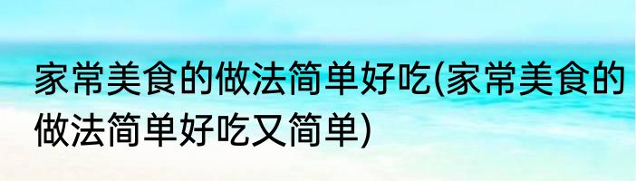 家常美食的做法简单好吃(家常美食的做法简单好吃又简单)