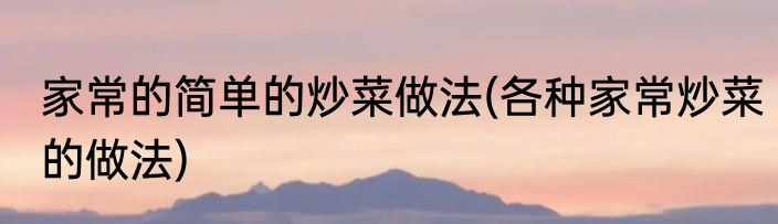 家常的简单的炒菜做法(各种家常炒菜的做法)