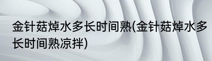 金针菇焯水多长时间熟(金针菇焯水多长时间熟凉拌)