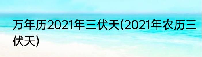 万年历2021年三伏天(2021年农历三伏天)