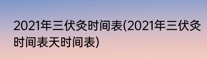 2021年三伏灸时间表(2021年三伏灸时间表天时间表)