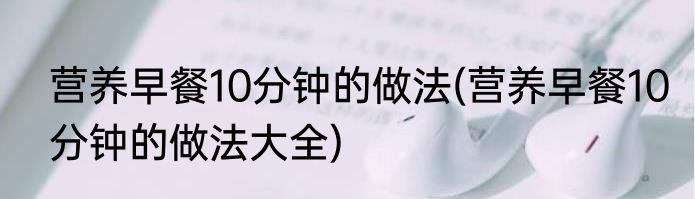 营养早餐10分钟的做法(营养早餐10分钟的做法大全)