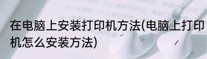 在电脑上安装打印机方法(电脑上打印机怎么安装方法)