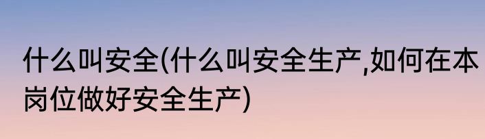 什么叫安全(什么叫安全生产,如何在本岗位做好安全生产)