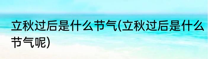 立秋过后是什么节气(立秋过后是什么节气呢)