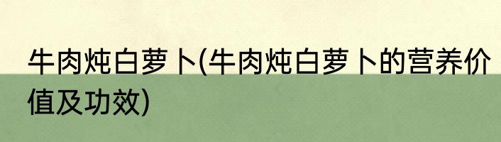 牛肉炖白萝卜(牛肉炖白萝卜的营养价值及功效)