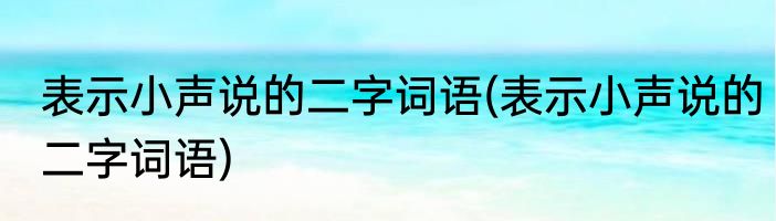 表示小声说的二字词语(表示小声说的二字词语)