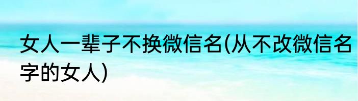 女人一辈子不换微信名(从不改微信名字的女人)
