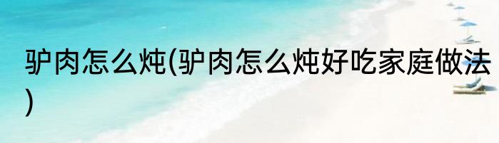 驴肉怎么炖(驴肉怎么炖好吃家庭做法)