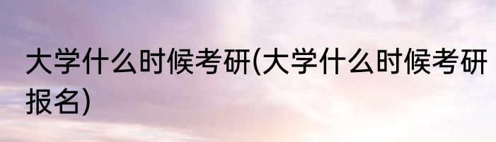 大学什么时候考研(大学什么时候考研报名)