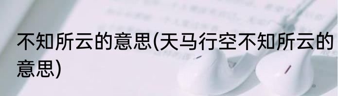 不知所云的意思(天马行空不知所云的意思)