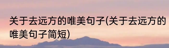 关于去远方的唯美句子(关于去远方的唯美句子简短)