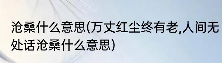 沧桑什么意思(万丈红尘终有老,人间无处话沧桑什么意思)