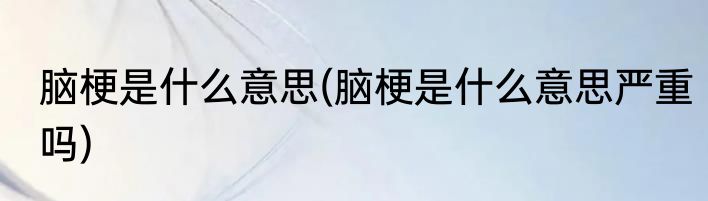 脑梗是什么意思(脑梗是什么意思严重吗)
