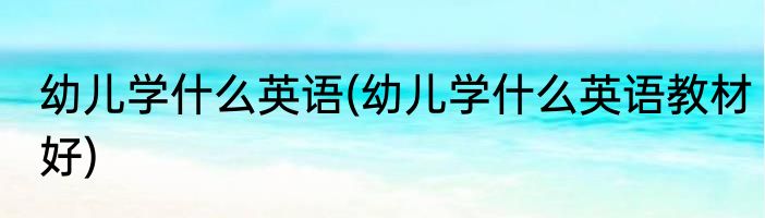 幼儿学什么英语(幼儿学什么英语教材好)