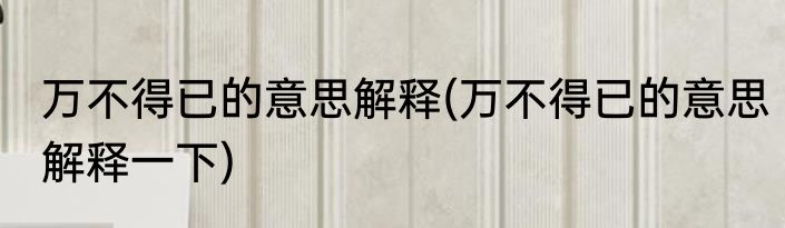 万不得已的意思解释(万不得已的意思解释一下)